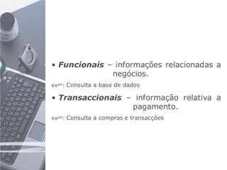 • Funcionais – informações relacionadas a
              negócios.
explo: Consulta a base de dados

• Transaccionais – informação relativa a
                  pagamento.
explo: Consulta a compras e transacções
 