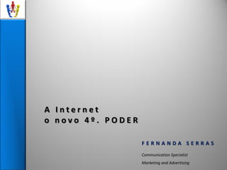 A Internet
o novo 4º. PODER

                   FERNANDA SERRAS
                   Communication Specialist
                   Marketing and Advertising
 