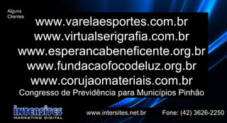 www.intersites.net.br  Fone: (42) 3626-2250 www.varelaesportes.com.br www.virtualserigrafia.com.br www.esperancabeneficente.org.br www.fundacaofocodeluz.org.br www.corujaomateriais.com.br Congresso de Previdência para Municípios Pinhão Alguns Clientes 