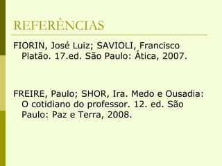 REFERÊNCIAS FIORIN, José Luiz; SAVIOLI, Francisco Platão. 17.ed. São Paulo: Ática, 2007. FREIRE, Paulo; SHOR, Ira. Medo e Ousadia: O cotidiano do professor. 12. ed. São Paulo: Paz e Terra, 2008. 