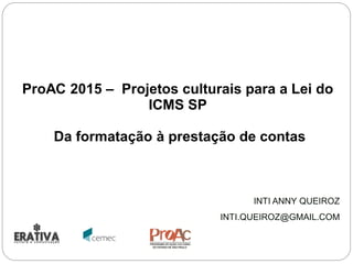 ProAC 2015 – Projetos culturais para a Lei do
ICMS SP
Da formatação à prestação de contas
INTI ANNY QUEIROZ
INTI.QUEIROZ@GMAIL.COM
 