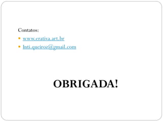 Contatos:
 www.erativa.art.br
 Inti.queiroz@gmail.com
OBRIGADA!
 
