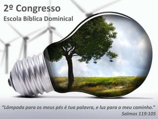 2º Congresso
Escola Bíblica Dominical




“Lâmpada para os meus pés é tua palavra, e luz para o meu caminho.”
                                                      Salmos 119:105
 