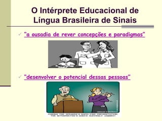 O Intérprete Educacional de
    Língua Brasileira de Sinais
 “a ousadia de rever concepções e paradigmas”




 “desenvolver o potencial dessas pessoas”
 