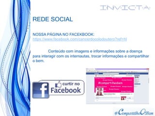 REDE SOCIAL
NOSSA PÁGINA NO FACEKBOOK:
https://www.facebook.com/cancerdocolodoutero?ref=hl
Conteúdo com imagens e informações sobre a doença
para interagir com os internautas, trocar informações e compartilhar
o bem.
 