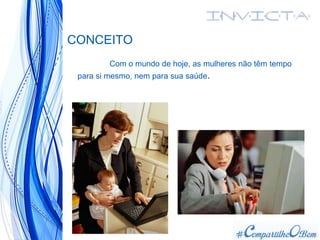 CONCEITO
Com o mundo de hoje, as mulheres não têm tempo
para si mesmo, nem para sua saúde.
 