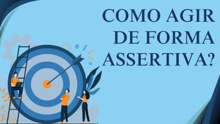 COMO AGIR
DE FORMA
ASSERTIVA?
 