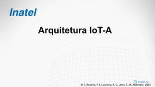 Arquitetura IoT-A
© E. Rosario, P. J. Loureiro, R. D. Leles, T. M. Alcântara, 2016
 