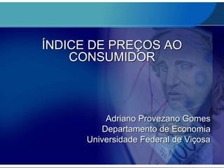 ÍNDICE DE PREÇOS AO
CONSUMIDOR
Adriano Provezano Gomes
Departamento de Economia
Universidade Federal de Viçosa
 