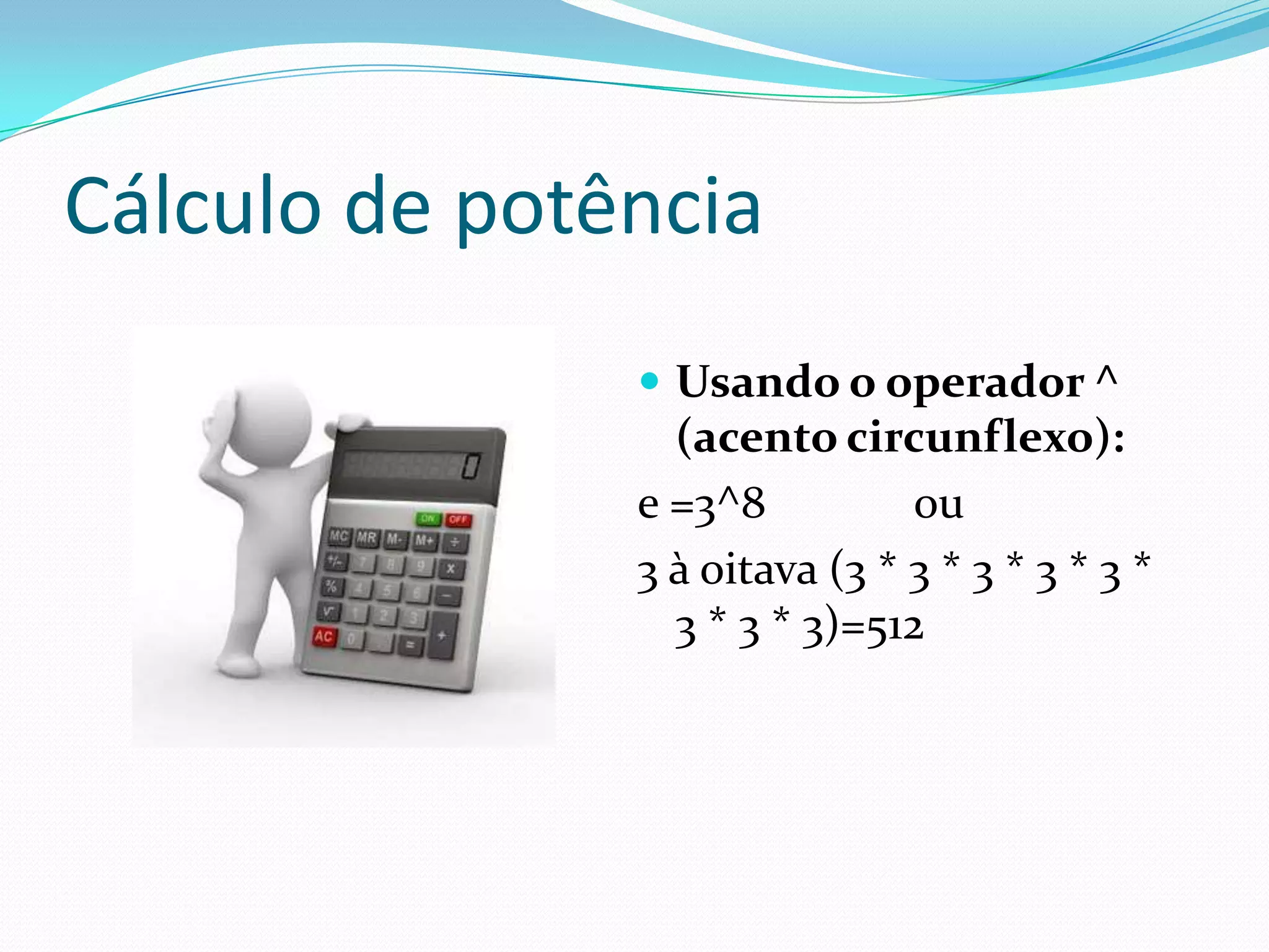 Cálculo de potência
                Usando o operador ^
                 (acento circunflexo):
               e =3^8          ou
               3 à oitava (3 * 3 * 3 * 3 * 3 *
                 3 * 3 * 3)=512
 