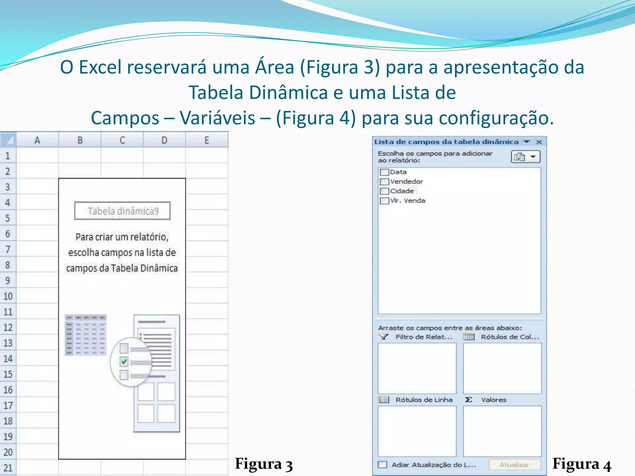 O Excel reservará uma Área (Figura 3) para a apresentação da
               Tabela Dinâmica e uma Lista de
   Campos – Variáveis – (Figura 4) para sua configuração.




                   Figura 3                             Figura 4
 