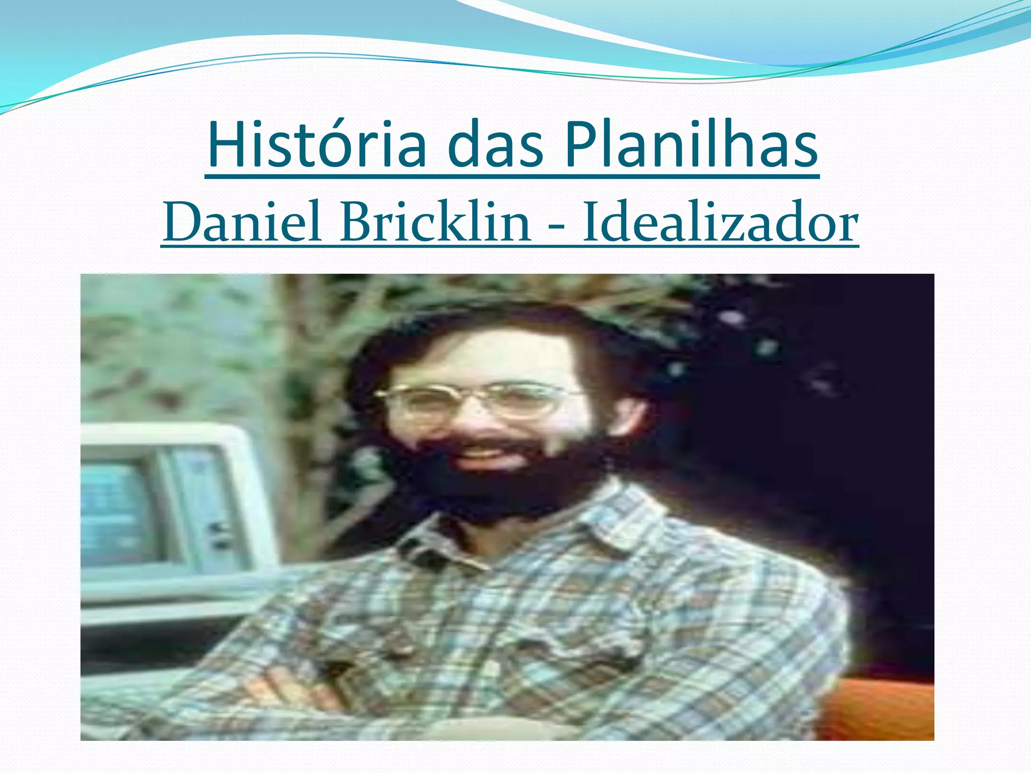 História das Planilhas
Daniel Bricklin - Idealizador
 