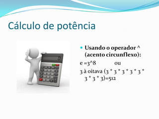 Cálculo de potência
                Usando o operador ^
                 (acento circunflexo):
               e =3^8          ou
               3 à oitava (3 * 3 * 3 * 3 * 3 *
                 3 * 3 * 3)=512
 