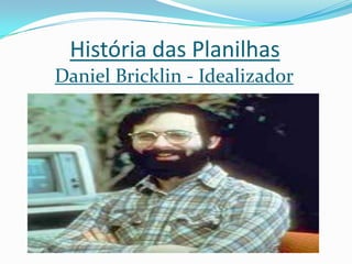 História das Planilhas
Daniel Bricklin - Idealizador
 