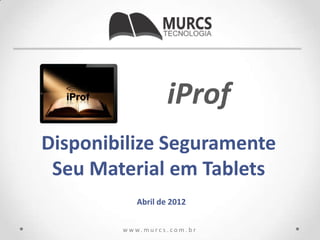 iProf
Disponibilize Seguramente
 Seu Material em Tablets
             Abril de 2012


        w w w. m u r c s . c o m . b r
 