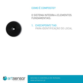 GESTÃO E CONTROLO DE RONDAS
www.artsensor.pt
COMO É COMPOSTO?
O SISTEMA INTEGRA 4 ELEMENTOS
FUNDAMENTAIS:
1. CHECKPOINT/ TAG
PARA IDENTIFICAÇÃO DO LOCAL
 