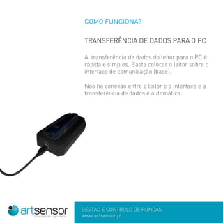 COMO FUNCIONA?
TRANSFERÊNCIA DE DADOS PARA O PC
A transferência de dados do leitor para o PC é
rápida e simples. Basta colocar o leitor sobre o
interface de comunicação (base).
Não há conexão entre o leitor e o interface e a
transferência de dados é automática.
 