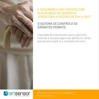 A SEGURANÇA DOS UTENTES COM
ALGUM GRAU DE DEMÊNCIA
CONDICIONA A GESTÃO DO DIA-A-DIA?
O SISTEMA DE CONTROLO DE
ERRANTES PERMITE:
Liberdade de movimentos para o paciente,
evitando a sua passagem por portas ou zonas
que possam expô-lo a situações de risco.
 