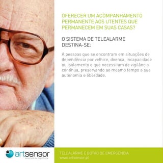 OFERECER UM ACOMPANHAMENTO
PERMANENTE AOS UTENTES QUE
PERMANECEM EM SUAS CASAS?
O SISTEMA DE TELEALARME
DESTINA-SE:
A pessoas que se encontram em situações de
dependência por velhice, doença, incapacidade
ou isolamento e que necessitam de vigilância
contínua, preservando ao mesmo tempo a sua
autonomia e liberdade.
 