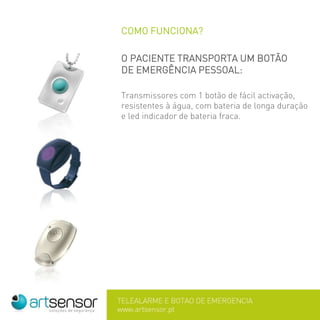 COMO FUNCIONA?
O PACIENTE TRANSPORTA UM BOTÃO
DE EMERGÊNCIA PESSOAL:
Transmissores com 1 botão de fácil activação,
resistentes à água, com bateria de longa duração
e led indicador de bateria fraca.
 