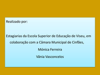 Realizado por:


Estagiarias da Escola Superior de Educação de Viseu, em
  colaboração com a Câmara Municipal de Cinfães,
                    Mónica Ferreira
                   Vânia Vasconcelos
 