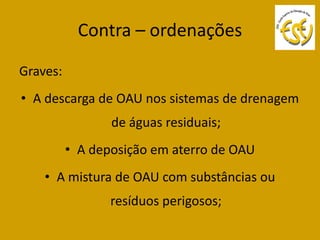Contra – ordenações

Graves:
• A descarga de OAU nos sistemas de drenagem
                 de águas residuais;
          • A deposição em aterro de OAU
    • A mistura de OAU com substâncias ou
                 resíduos perigosos;
 