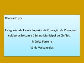 Realizado por:


Estagiarias da Escola Superior de Educação de Viseu, em
  colaboração com a Câmara Municipal de Cinfães,
                    Mónica Ferreira
                   Vânia Vasconcelos
 