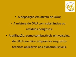 • A deposição em aterro de OAU;
   • A mistura de OAU com substâncias ou
              resíduos perigosos;
• A utilização, como combustíveis em veículos,
    de OAU que não cumpram os requisitos
    técnicos aplicáveis aos biocombustíveis.
 