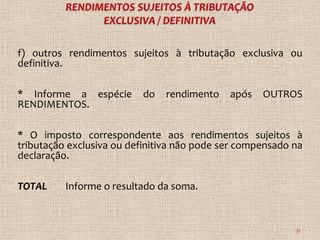 f) outros rendimentos sujeitos à tributação exclusiva ou
definitiva.

* Informe a espécie       do   rendimento    após   OUTROS
RENDIMENTOS.

* O imposto correspondente aos rendimentos sujeitos à
tributação exclusiva ou definitiva não pode ser compensado na
declaração.

TOTAL     Informe o resultado da soma.



                                                           72
 