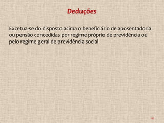 Excetua-se do disposto acima o beneficiário de aposentadoria
ou pensão concedidas por regime próprio de previdência ou
pelo regime geral de previdência social.




                                                               95
 