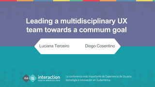 Leading a multidisciplinary UX
team towards a commum goal
Luciana Terceiro Diogo Cosentino
 