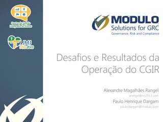Desafios e Resultados da
Operação do CGIR
Alexandre Magalhães Rangel
arangel@rio2013.com
Paulo Henrique Dargam
paulo.dargam@modulo.com
 