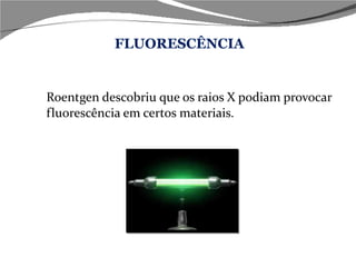 Roentgen descobriu que os raios X podiam provocar fluorescência em certos materiais. FLUORESCÊNCIA 