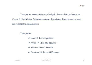 Transportes como objecto principal, dentro dele podemos ter
Carro, Avião, Moto e Autocarro e dentro de cada um destes temos os seus
procedimentos, imaginemos:


                     Transportes
                            -> Carro -> Levo 5 pessoas
                            -> Avião -> Levo 350 pessoas
                            -> Moto -> Levo 2 Pessoas
                            -> Autocarro -> Levo 50 Pessoas

  www.joaoleal.net                       Formador: João José Leal                  38
 