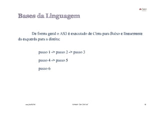 Bases da Linguagem

        De€forma€geral€o€AS3€é€executado€de€Cima€para€Baixo€e€linearmente€
da€esquerda€para€a€direita:

                       passo€1€->€passo€2€->€passo€3
                       passo€4€->€passo€5
                       passo€6




    www.joaoleal.net                        Formador: João José Leal         42
 