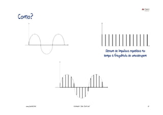 Como?



                                                 Stream de impulsos repetidos no
                                                tempo à frequência de amostragem




  www.joaoleal.net   Formador: João José Leal                                      17
 