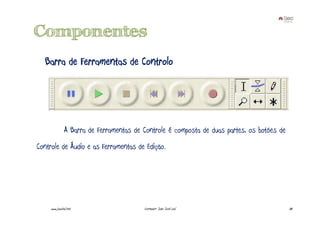 Componentes
  Barra de Ferramentas de Controlo




               A Barra de Ferramentas de Controle é composta de duas partes, os botões de
Controle de Áudio e as Ferramentas de Edição.




     www.joaoleal.net                    Formador: João José Leal                           38
 