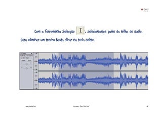 Com a ferramenta Selecção                 , selecionamos parte da trilha de áudio.
Para eliminar um trecho basta clicar na tecla delete.




   www.joaoleal.net                      Formador: João José Leal                                     48
 