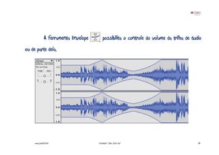 A ferramenta Envelope       possibilita o controle do volume da trilha de áudio
ou de parte dela.




     www.joaoleal.net                  Formador: João José Leal                             49
 