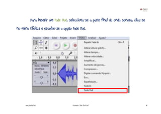 Para inserir um Fade Out, selecciona-se a parte final da onda sonora, clica-se
no menu Efeitos e escolhe-se a opção Fade Out.




      www.joaoleal.net                   Formador: João José Leal                             81
 