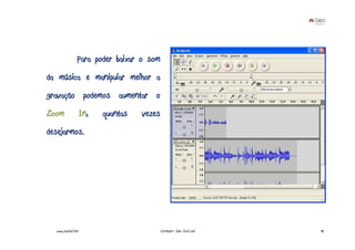 Para poder baixar o som
da música e manipular melhor a
gravação podemos aumentar o
Zoom                 In,   quantas   vezes
desejarmos.




  www.joaoleal.net                           Formador: João José Leal   92
 