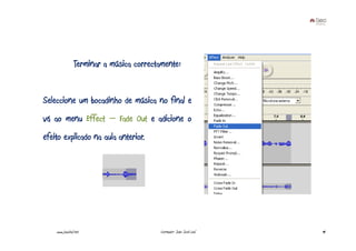 Terminar a música correctamente:


Seleccione um bocadinho de música no final e
vá ao menu Effect – Fade Out e adicione o
efeito explicado na aula anterior.




    www.joaoleal.net                     Formador: João José Leal   94
 