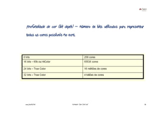Profundidade de cor (bit depth) – número de bits utilizados para representar
 todas as cores possíveis no ecrã.




www.joaoleal.net               Formador: João José Leal                         32
 