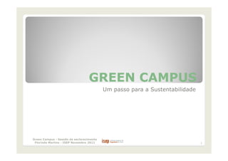GREEN CAMPUS
                                          Um passo para a Sustentabilidade




Green Campus - Sessão de esclarecimento
 Florinda Martins - ISEP Novembro 2011                                       1
 