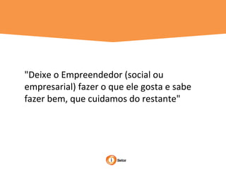 "Deixe o Empreendedor (social ou
empresarial) fazer o que ele gosta e sabe
fazer bem, que cuidamos do restante"
 
