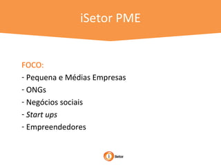 FOCO:
- Pequena e Médias Empresas
- ONGs
- Negócios sociais
- Start ups
- Empreendedores
iSetor PME
 