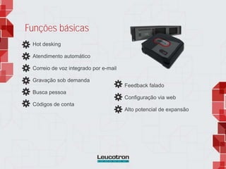 Funções básicas
Hot desking
Atendimento automático
Correio de voz integrado por e-mail
Gravação sob demanda
Busca pessoa
Códigos de conta
Feedback falado
Configuração via web
Alto potencial de expansão
 