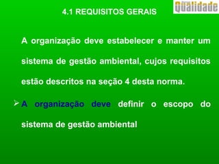 A organização deve estabelecer e manter um
sistema de gestão ambiental, cujos requisitos
estão descritos na seção 4 desta norma.
 A organização deve definir o escopo do
sistema de gestão ambiental
4.1 REQUISITOS GERAIS
 