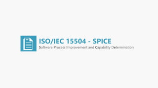 ISO/IEC 15504 - SPICE
Software Process Improvement and Capability Determination
 