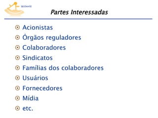 Partes Interessadas
  Acionistas
  Órgãos reguladores
  Colaboradores
  Sindicatos
  Famílias dos colaboradores
  Usuários
  Fornecedores
  Mídia
  etc.

 